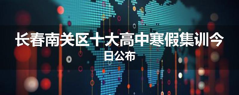 长春南关区十大高中寒假集训今日公布