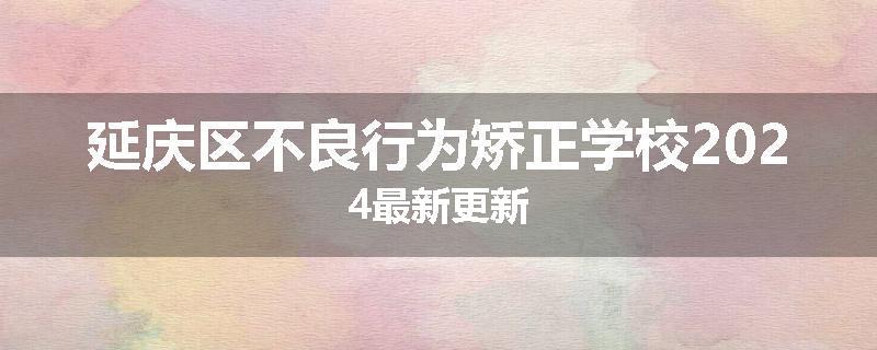 延庆区不良行为矫正学校2024最新更新