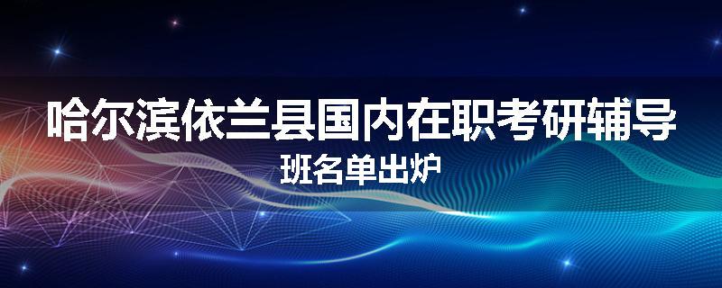 哈尔滨依兰县国内在职考研辅导班名单出炉