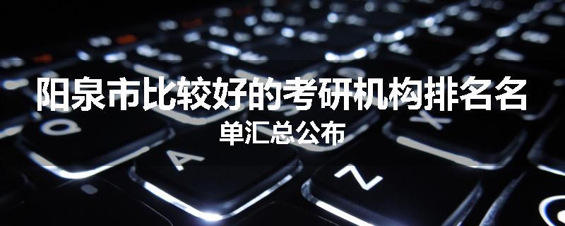 阳泉市比较好的考研机构排名名单汇总公布