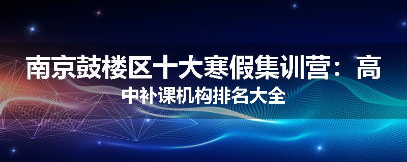 南京鼓楼区十大寒假集训营：高中补课机构排名大全