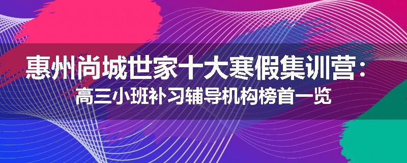 惠州尚城世家十大寒假集训营：高三小班补习辅导机构榜首一览
