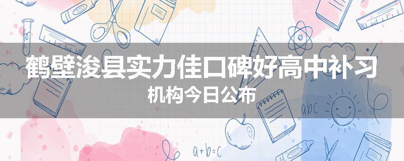 鹤壁浚县实力佳口碑好高中补习机构今日公布