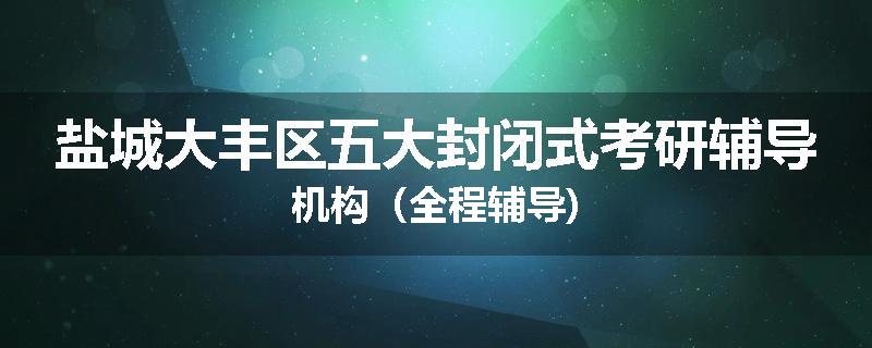 盐城大丰区五大封闭式考研辅导机构（全程辅导)