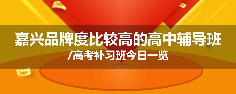 嘉兴品牌度比较高的高中辅导班/高考补习班今日一览