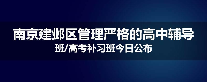 南京建邺区管理严格的高中辅导班/高考补习班今日公布