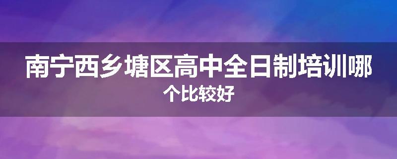 南宁西乡塘区高中全日制培训哪个比较好