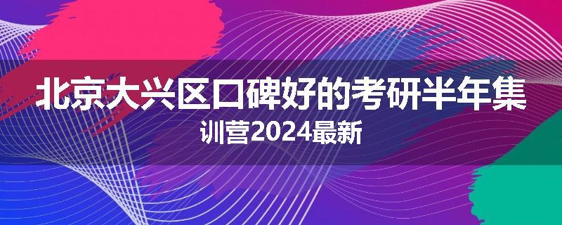 北京大兴区口碑好的考研半年集训营2024最新