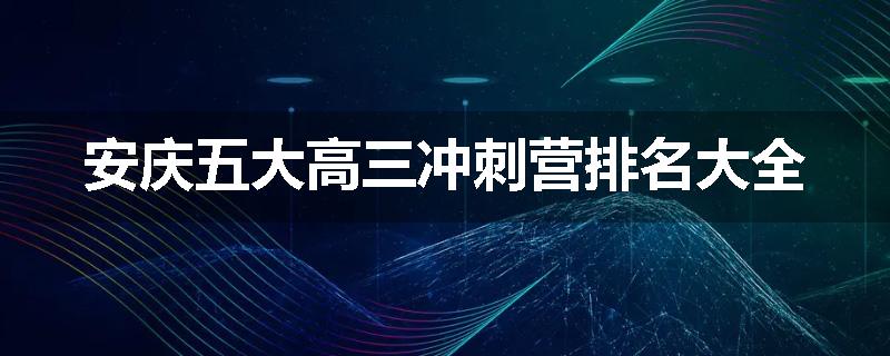 安庆五大高三冲刺营排名大全
