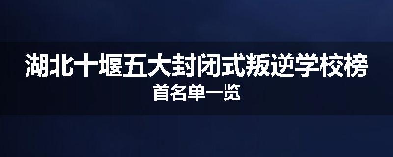 湖北十堰五大封闭式叛逆学校榜首名单一览