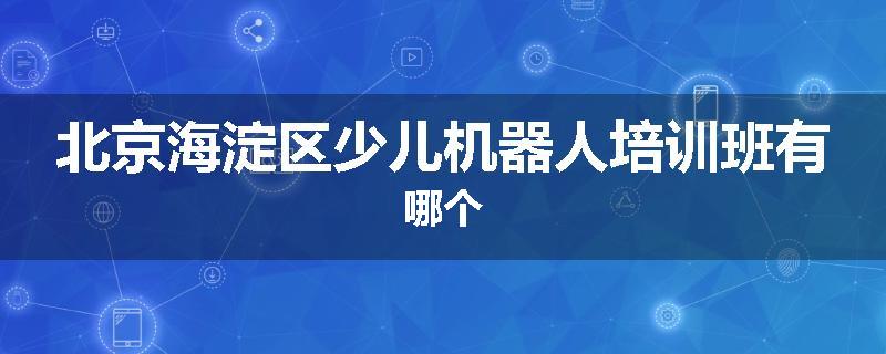 北京海淀区少儿机器人培训班有哪个