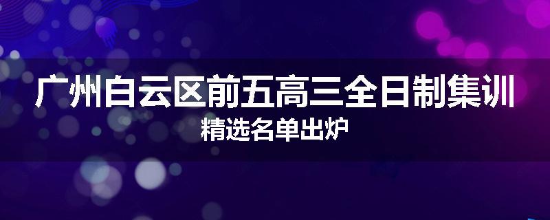 广州白云区前五高三全日制集训精选名单出炉