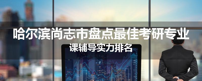 哈尔滨尚志市盘点最佳考研专业课辅导实力排名