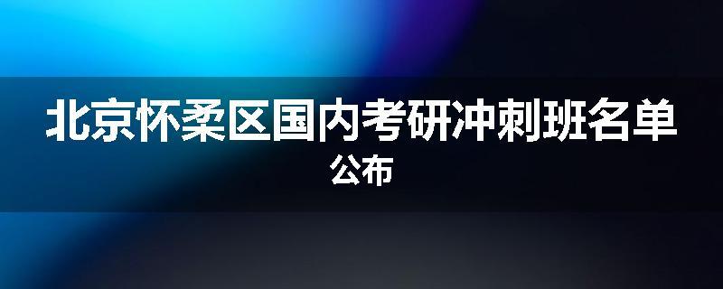 北京怀柔区国内考研冲刺班名单公布
