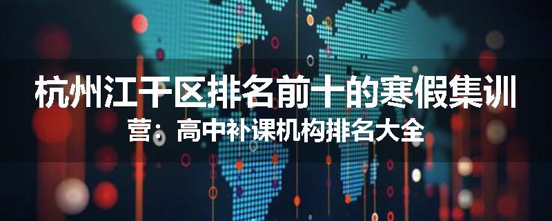 杭州江干区排名前十的寒假集训营：高中补课机构排名大全