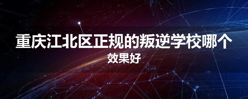 重庆江北区正规的叛逆学校哪个效果好