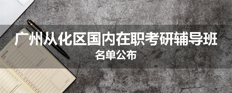 广州从化区国内在职考研辅导班名单公布