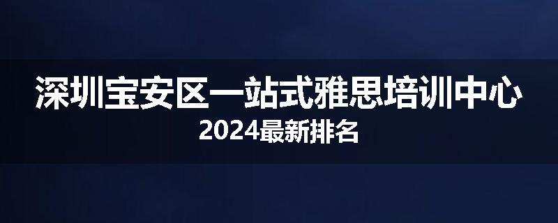 深圳宝安区一站式雅思培训中心2024最新排名