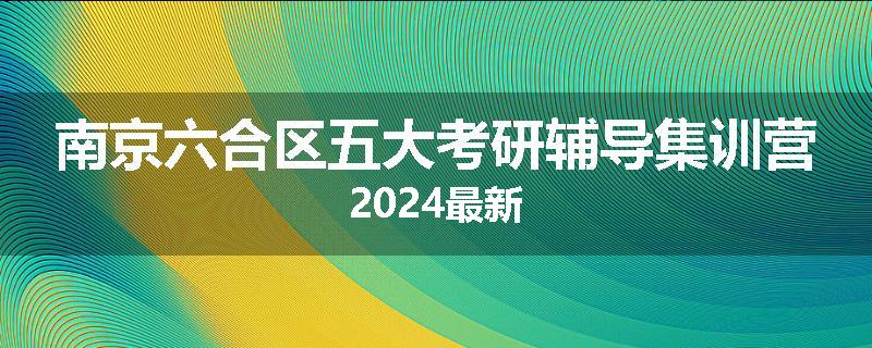 南京六合区五大考研辅导集训营2024最新