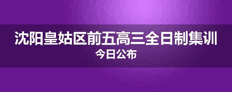 沈阳皇姑区前五高三全日制集训今日公布
