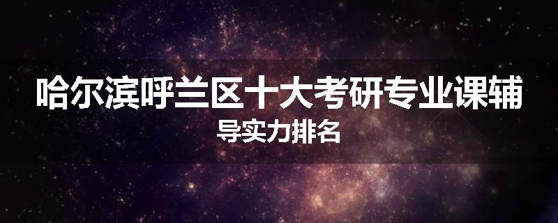 哈尔滨呼兰区十大考研专业课辅导实力排名