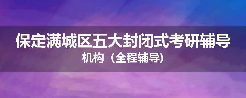 保定满城区五大封闭式考研辅导机构（全程辅导)