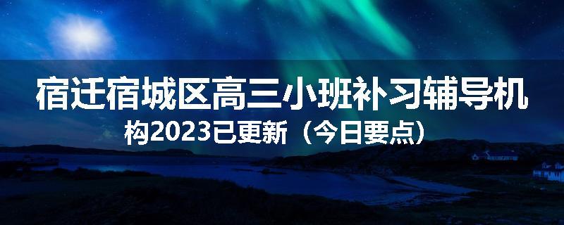 宿迁宿城区高三小班补习辅导机构2023已更新（今日要点）
