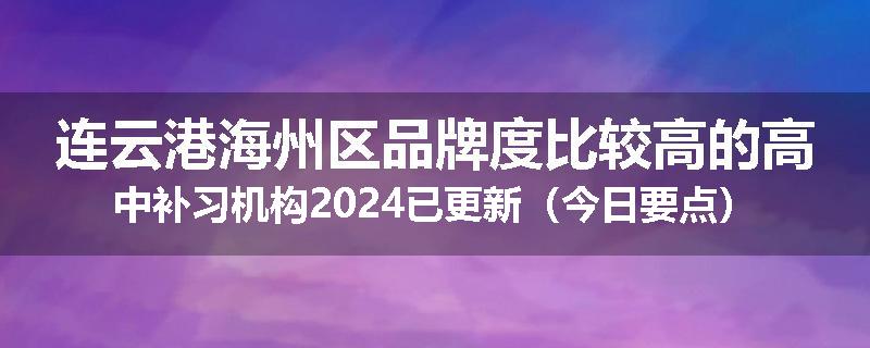 连云港海州区品牌度比较高的高中补习机构2024已更新（今日要点）