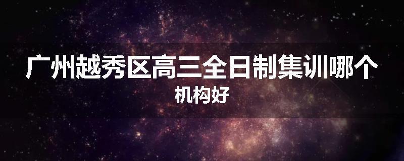 广州越秀区高三全日制集训哪个机构好
