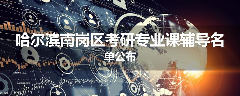 哈尔滨南岗区考研专业课辅导名单公布