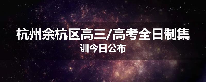 杭州余杭区高三/高考全日制集训今日公布