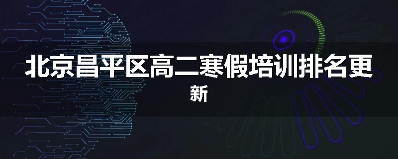 北京昌平区高二寒假培训排名更新