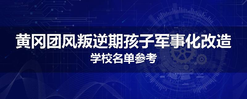 黄冈团风叛逆期孩子军事化改造学校名单参考