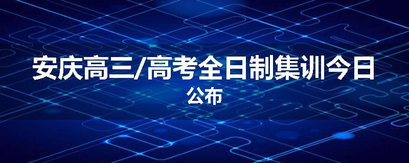 安庆高三/高考全日制集训今日公布