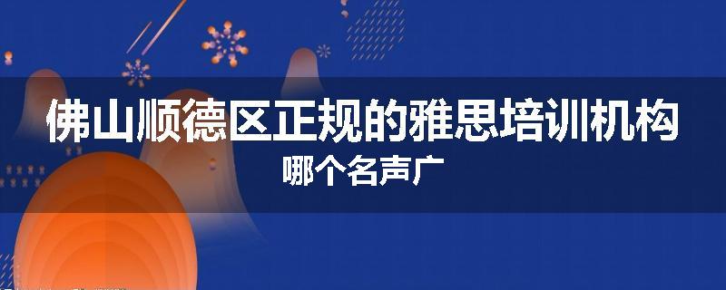 佛山顺德区正规的雅思培训机构哪个名声广