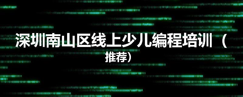 深圳南山区线上少儿编程培训（推荐）