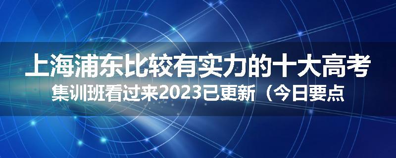 上海浦东比较有实力的十大高考集训班看过来2023已更新（今日要点）
