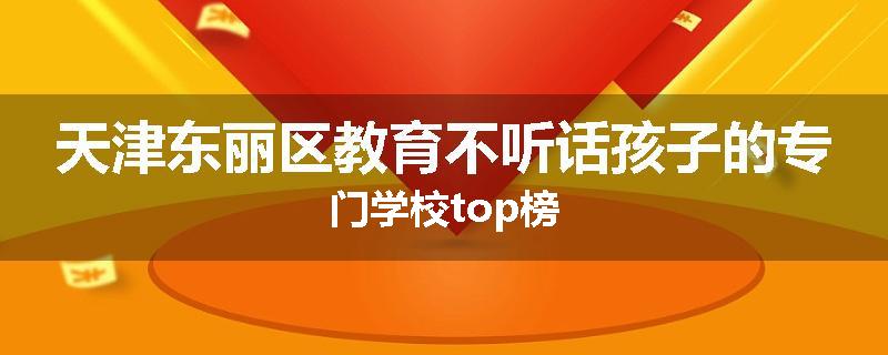 天津东丽区教育不听话孩子的专门学校top榜
