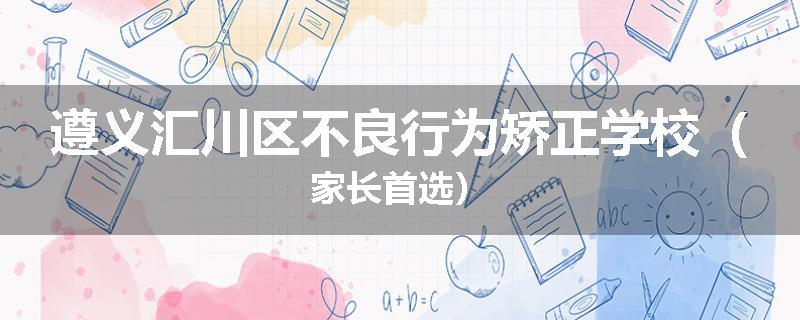 遵义汇川区不良行为矫正学校（家长首选）