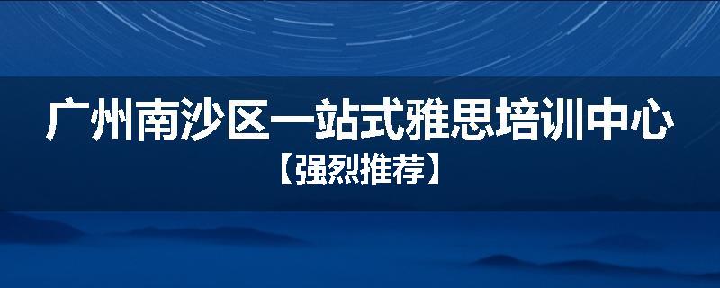 广州南沙区一站式雅思培训中心【强烈推荐】