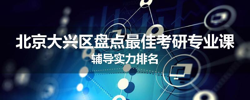 北京大兴区盘点最佳考研专业课辅导实力排名