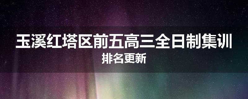 玉溪红塔区前五高三全日制集训排名更新
