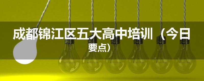 成都锦江区五大高中培训（今日要点）