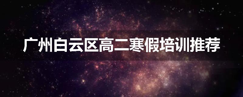 广州白云区高二寒假培训推荐