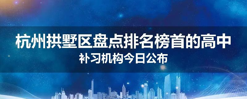 杭州拱墅区盘点排名榜首的高中补习机构今日公布