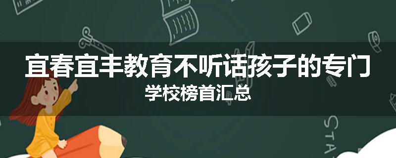 宜春宜丰教育不听话孩子的专门学校榜首汇总