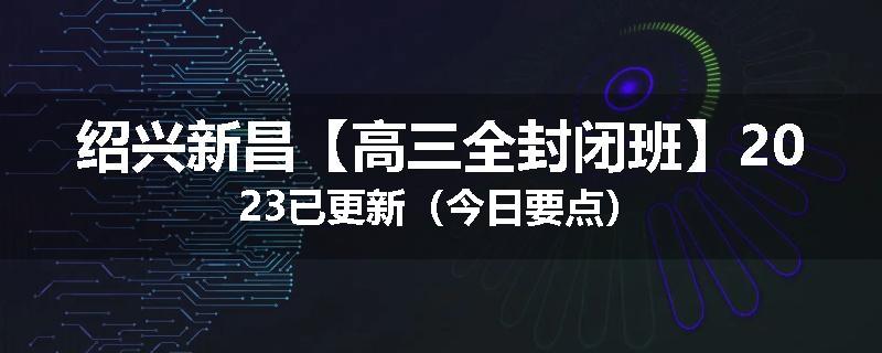 绍兴新昌【高三全封闭班】2023已更新（今日要点）