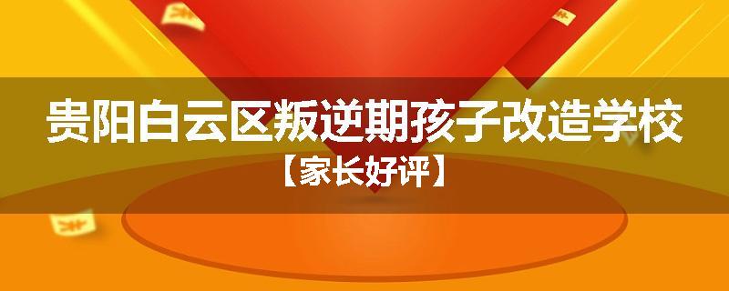 贵阳白云区叛逆期孩子改造学校【家长好评】