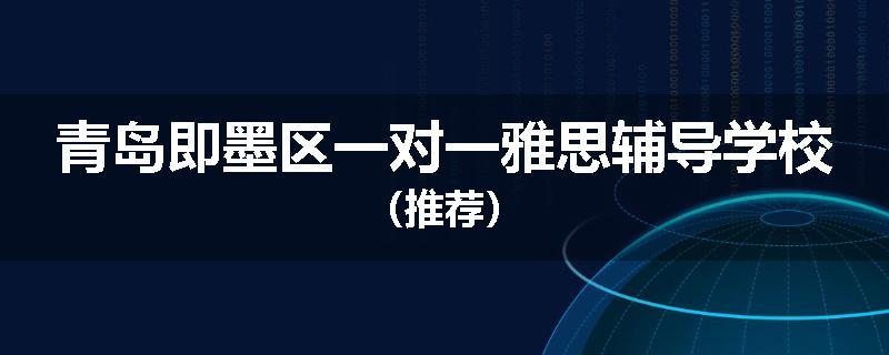 青岛即墨区一对一雅思辅导学校（推荐）