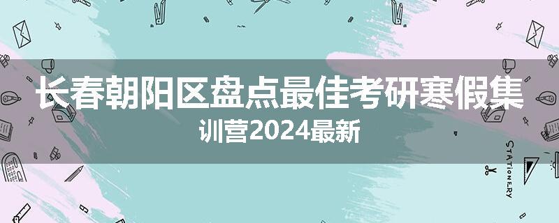 长春朝阳区盘点最佳考研寒假集训营2024最新